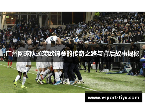 广州网球队逆袭欧锦赛的传奇之路与背后故事揭秘