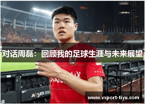 对话周磊：回顾我的足球生涯与未来展望
