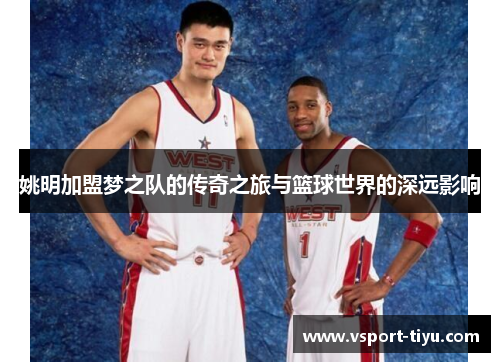 姚明加盟梦之队的传奇之旅与篮球世界的深远影响