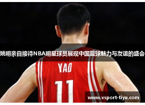 姚明亲自接待NBA明星球员展现中国篮球魅力与友谊的盛会