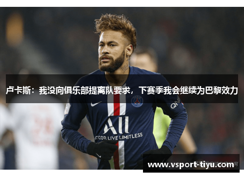 卢卡斯：我没向俱乐部提离队要求，下赛季我会继续为巴黎效力