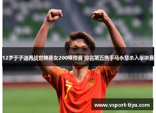 12岁于子迪再战世锦赛女200蝶预赛 排名第五携手马永慧杀入半决赛