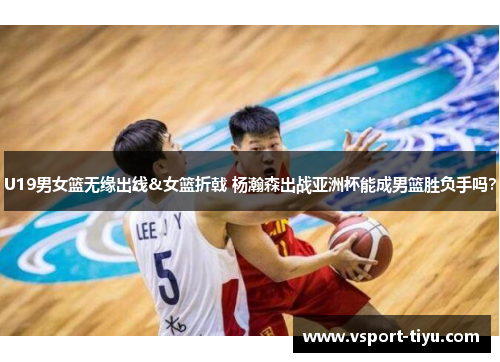 U19男女篮无缘出线&女篮折戟 杨瀚森出战亚洲杯能成男篮胜负手吗？