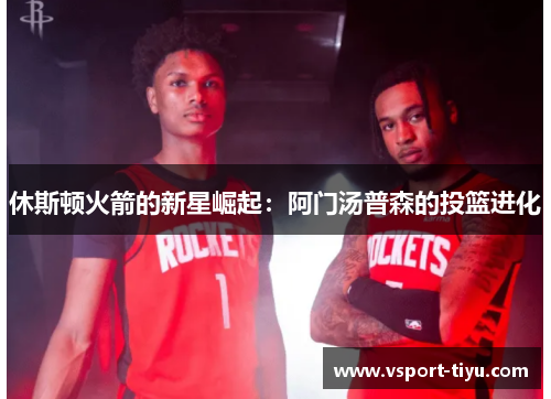 休斯顿火箭的新星崛起：阿门汤普森的投篮进化
