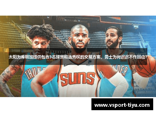 太阳为库明加提供包含3名球员和选秀权的交易方案，勇士为何迟迟不作回应？
