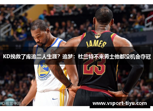 KD挽救了库追二人生涯？追梦：杜兰特不来勇士他都没机会夺冠